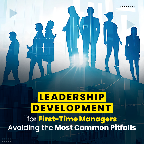 Leadership Development for First-Time Managers: Avoiding the Most Common Pitfalls